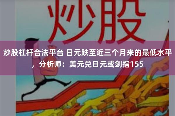 炒股杠杆合法平台 日元跌至近三个月来的最低水平，分析师：美元兑日元或剑指155