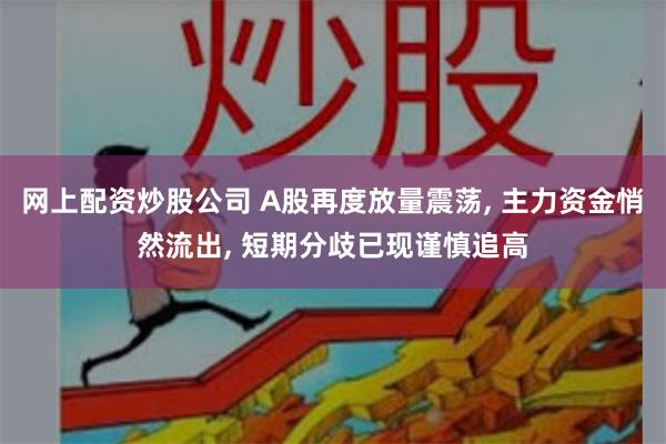 网上配资炒股公司 A股再度放量震荡, 主力资金悄然流出, 短期分歧已现谨慎追高