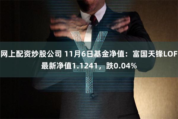 网上配资炒股公司 11月6日基金净值：富国天锋LOF最新净值1.1241，跌0.04%