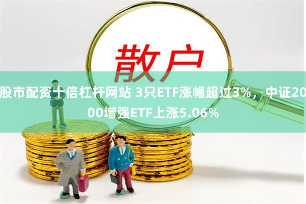 股市配资十倍杠杆网站 3只ETF涨幅超过3%，中证2000增强ETF上涨5.06%