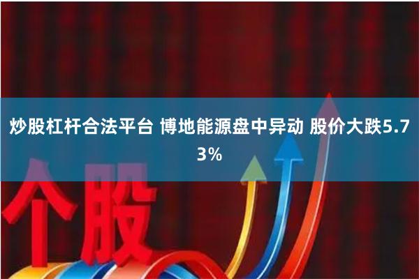 炒股杠杆合法平台 博地能源盘中异动 股价大跌5.73%