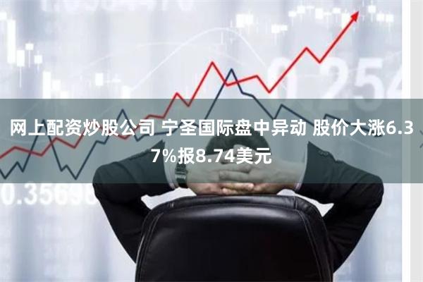 网上配资炒股公司 宁圣国际盘中异动 股价大涨6.37%报8.74美元