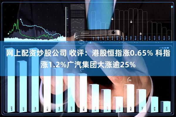 网上配资炒股公司 收评：港股恒指涨0.65% 科指涨1.2%广汽集团大涨逾25%