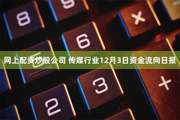 网上配资炒股公司 传媒行业12月3日资金流向日报