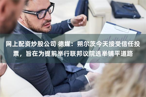 网上配资炒股公司 德媒：朔尔茨今天接受信任投票，旨在为提前举行联邦议院选举铺平道路