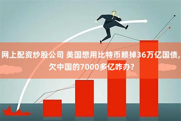 网上配资炒股公司 美国想用比特币赖掉36万亿国债, 欠中国的7000多亿咋办?