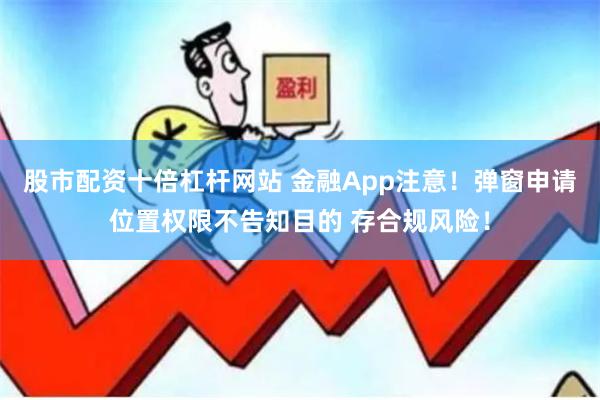 股市配资十倍杠杆网站 金融App注意！弹窗申请位置权限不告知目的 存合规风险！