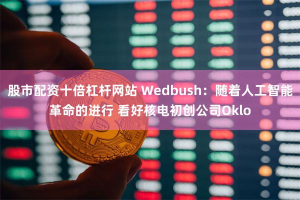 股市配资十倍杠杆网站 Wedbush：随着人工智能革命的进行 看好核电初创公司Oklo