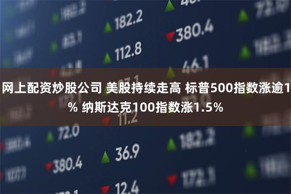 网上配资炒股公司 美股持续走高 标普500指数涨逾1% 纳斯达克100指数涨1.5%