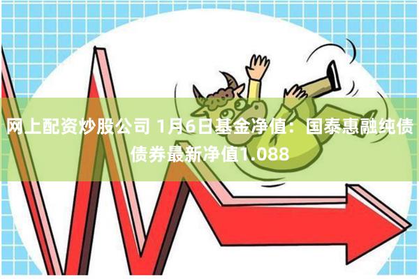 网上配资炒股公司 1月6日基金净值：国泰惠融纯债债券最新净值1.088
