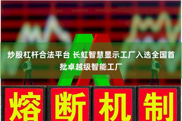 炒股杠杆合法平台 长虹智慧显示工厂入选全国首批卓越级智能工厂