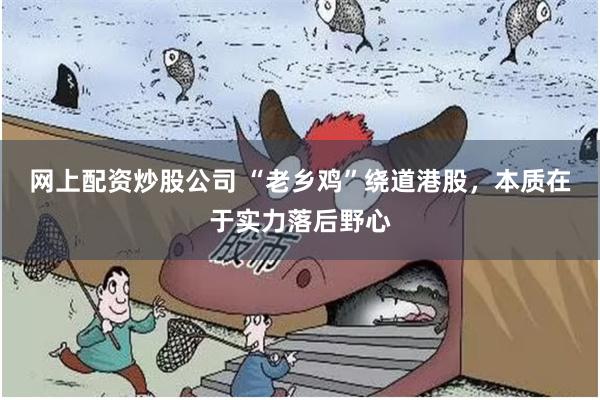 网上配资炒股公司 “老乡鸡”绕道港股，本质在于实力落后野心