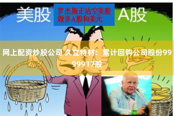 网上配资炒股公司 久立特材：累计回购公司股份9999917股