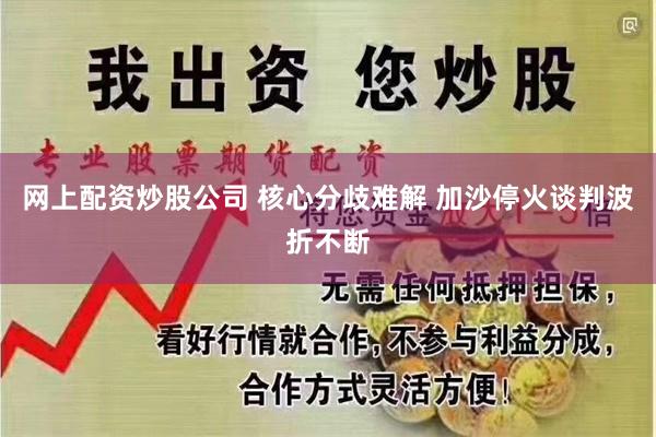 网上配资炒股公司 核心分歧难解 加沙停火谈判波折不断