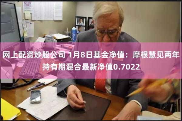 网上配资炒股公司 1月8日基金净值：摩根慧见两年持有期混合最新净值0.7022