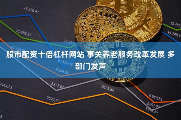 股市配资十倍杠杆网站 事关养老服务改革发展 多部门发声