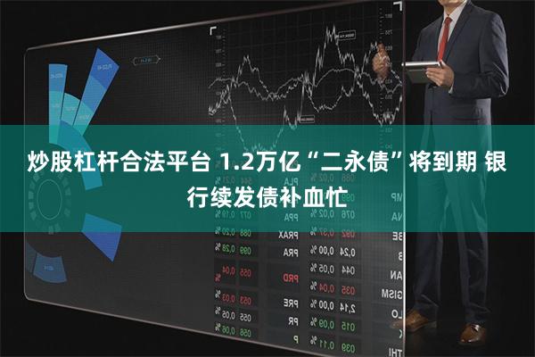 炒股杠杆合法平台 1.2万亿“二永债”将到期 银行续发债补血忙