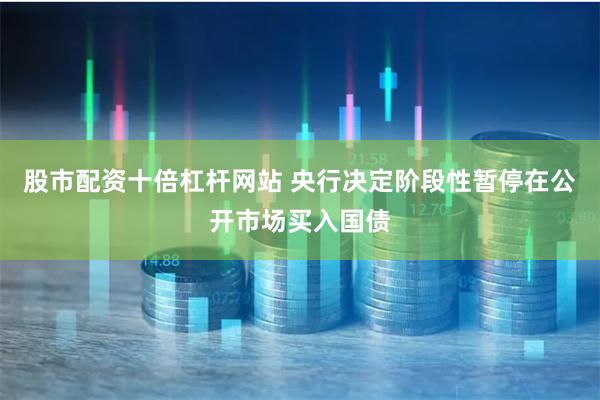 股市配资十倍杠杆网站 央行决定阶段性暂停在公开市场买入国债