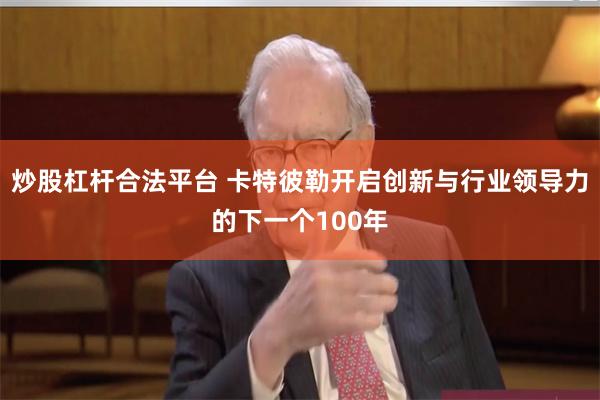 炒股杠杆合法平台 卡特彼勒开启创新与行业领导力的下一个100年
