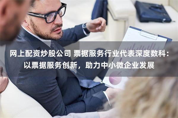 网上配资炒股公司 票据服务行业代表深度数科：以票据服务创新，助力中小微企业发展